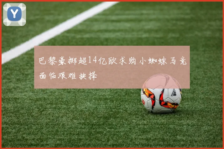 巴黎豪掷超14亿欧求购小蜘蛛马竞面临艰难抉择