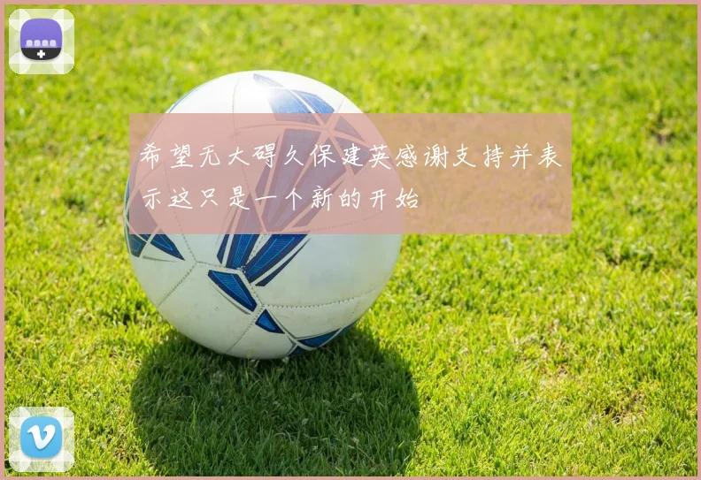 希望无大碍久保建英感谢支持并表示这只是一个新的开始