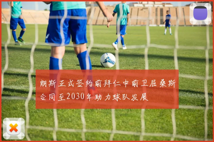 朗斯正式签约前拜仁中前卫屈桑斯合同至2030年助力球队发展