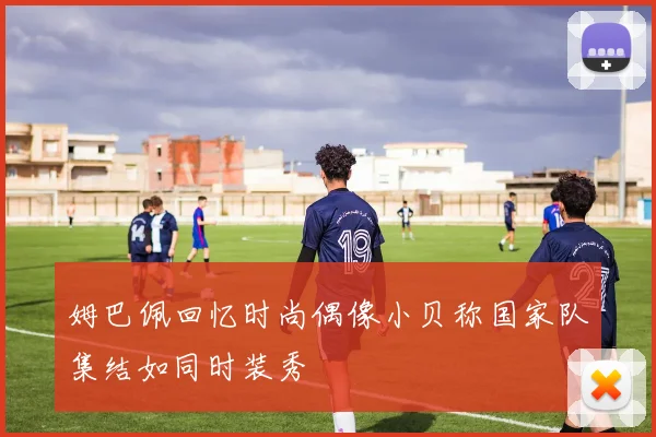 姆巴佩回忆时尚偶像小贝称国家队集结如同时装秀