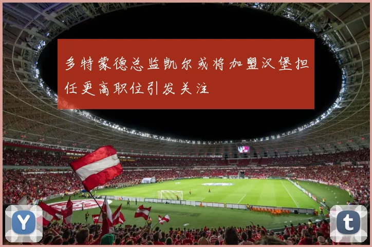 多特蒙德总监凯尔或将加盟汉堡担任更高职位引发关注
