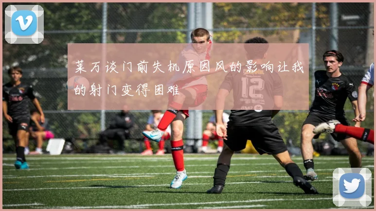 莱万谈门前失机原因风的影响让我的射门变得困难