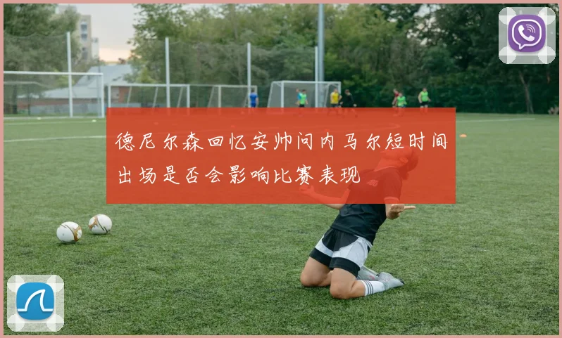 德尼尔森回忆安帅问内马尔短时间出场是否会影响比赛表现