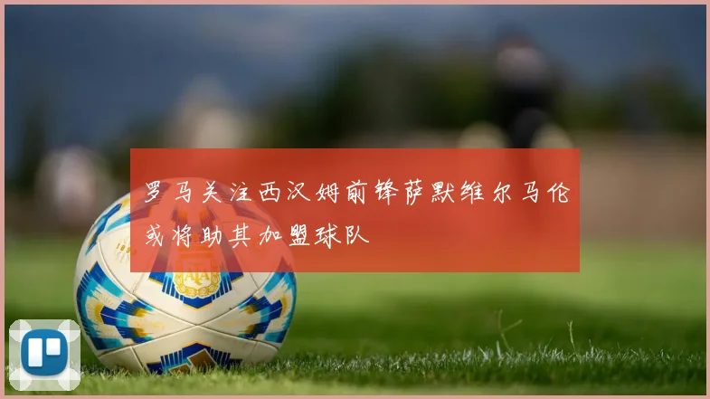 罗马关注西汉姆前锋萨默维尔马伦或将助其加盟球队