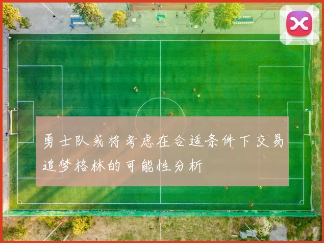 勇士队或将考虑在合适条件下交易追梦格林的可能性分析