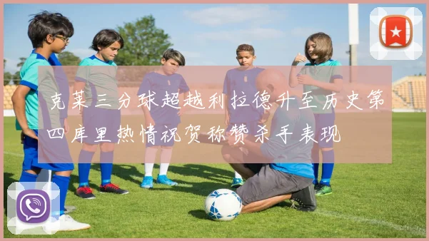 克莱三分球超越利拉德升至历史第四库里热情祝贺称赞杀手表现