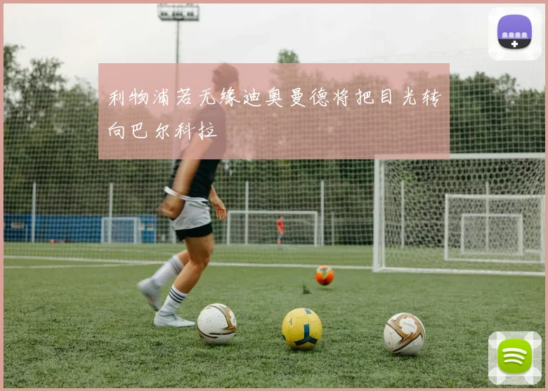 利物浦若无缘迪奥曼德将把目光转向巴尔科拉