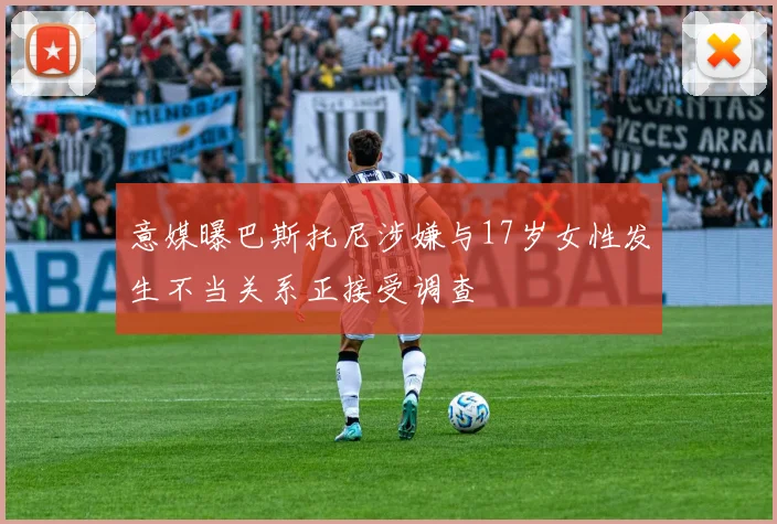 意媒曝巴斯托尼涉嫌与17岁女性发生不当关系正接受调查