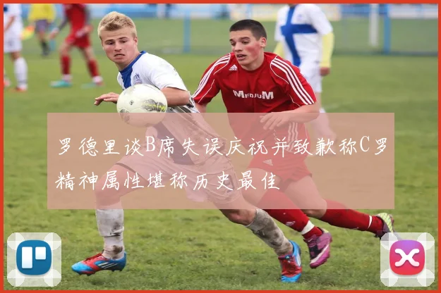罗德里谈B席失误庆祝并致歉称C罗精神属性堪称历史最佳