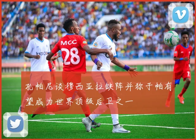 孔帕尼谈穆西亚拉缺阵并称于帕有望成为世界顶级后卫之一