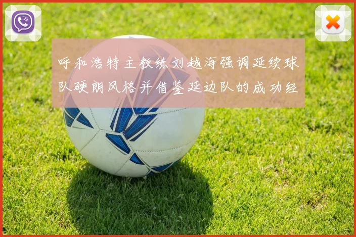 呼和浩特主教练刘越海强调延续球队硬朗风格并借鉴延边队的成功经验