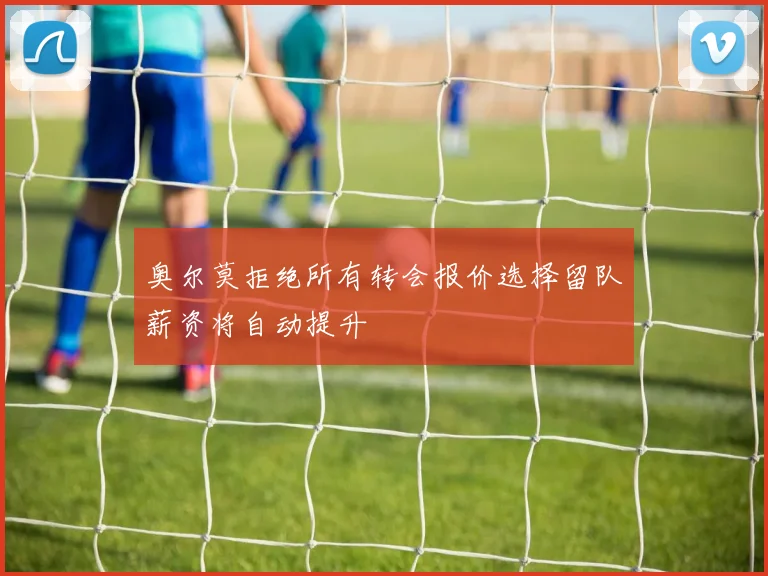 奥尔莫拒绝所有转会报价选择留队薪资将自动提升