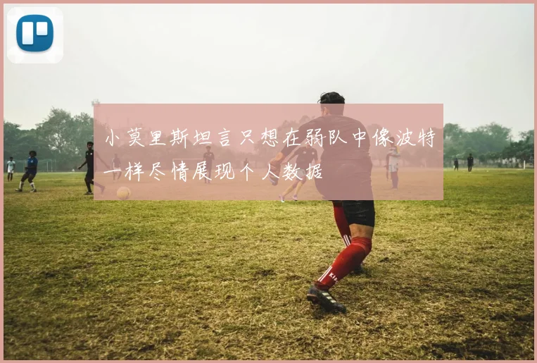 小莫里斯坦言只想在弱队中像波特一样尽情展现个人数据