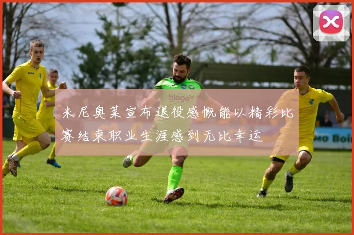 米尼奥莱宣布退役感慨能以精彩比赛结束职业生涯感到无比幸运
