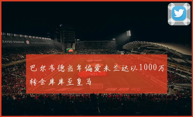 巴尔韦德当年偏爱米兰达以1000万转会库库至皇马