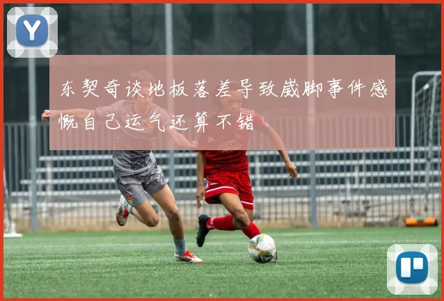 东契奇谈地板落差导致崴脚事件感慨自己运气还算不错