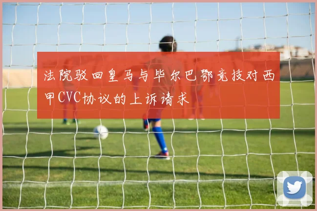 法院驳回皇马与毕尔巴鄂竞技对西甲CVC协议的上诉请求