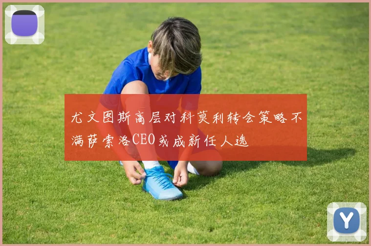尤文图斯高层对科莫利转会策略不满萨索洛CEO或成新任人选