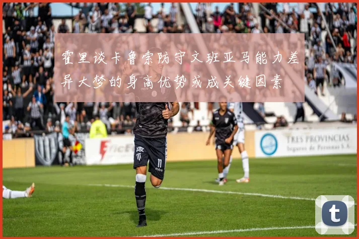 霍里谈卡鲁索防守文班亚马能力差异大梦的身高优势或成关键因素
