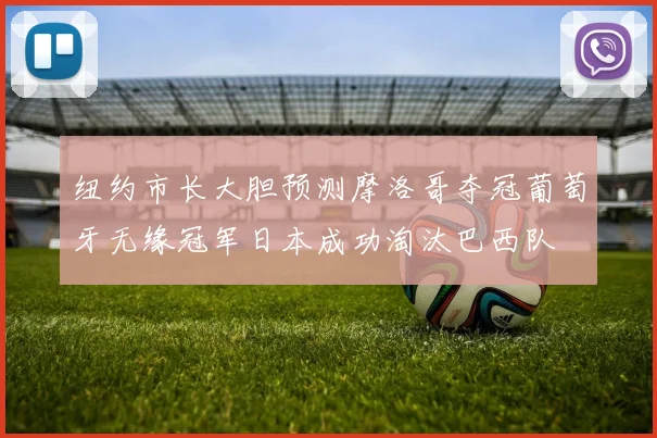 纽约市长大胆预测摩洛哥夺冠葡萄牙无缘冠军日本成功淘汰巴西队