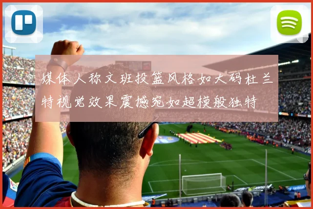 媒体人称文班投篮风格如大码杜兰特视觉效果震撼宛如超模般独特