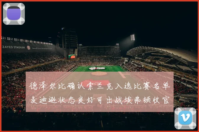 德泽尔比确认索兰克入选比赛名单麦迪逊状态良好可出战埃弗顿收官战
