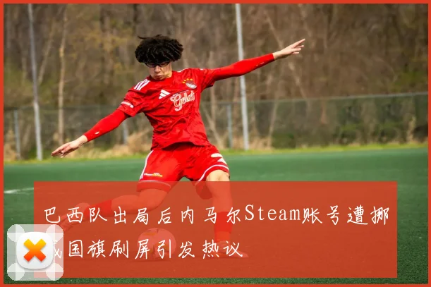 巴西队出局后内马尔Steam账号遭挪威国旗刷屏引发热议