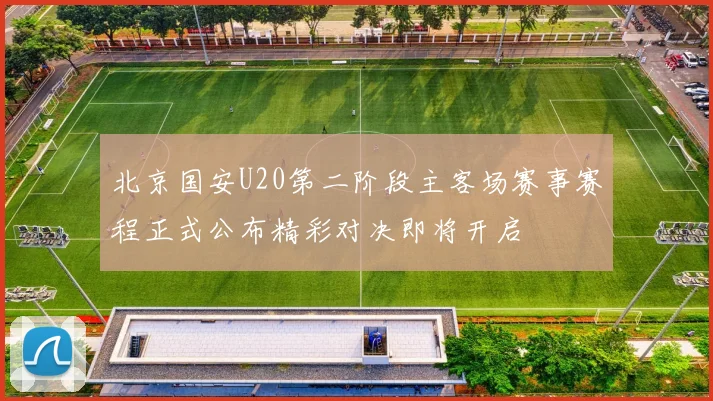 北京国安U20第二阶段主客场赛事赛程正式公布精彩对决即将开启
