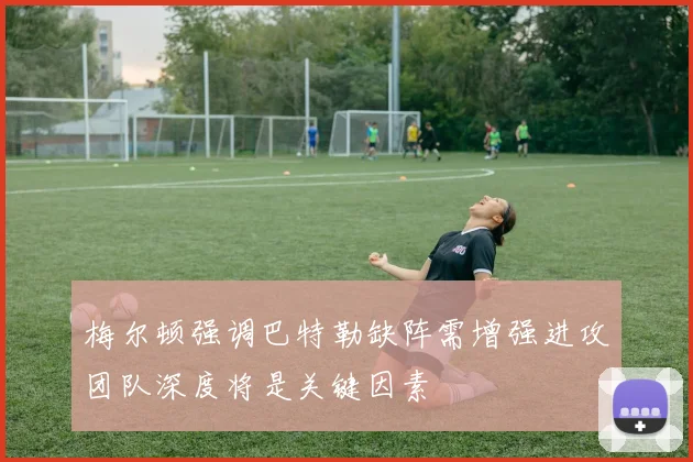 梅尔顿强调巴特勒缺阵需增强进攻团队深度将是关键因素