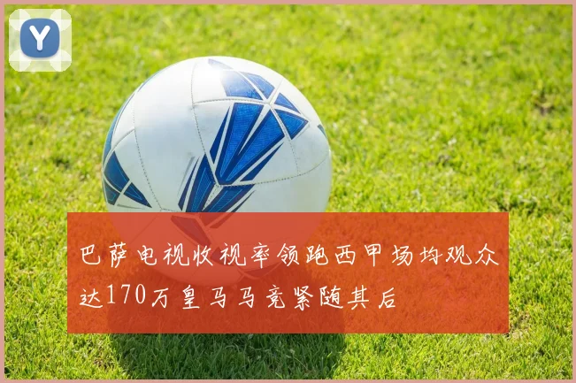 巴萨电视收视率领跑西甲场均观众达170万皇马马竞紧随其后