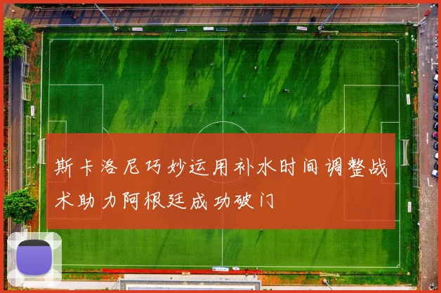 斯卡洛尼巧妙运用补水时间调整战术助力阿根廷成功破门