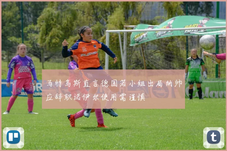 马特乌斯直言德国若小组出局纳帅应辞职诺伊尔使用需谨慎