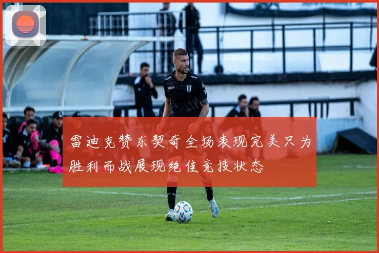 雷迪克赞东契奇全场表现完美只为胜利而战展现绝佳竞技状态