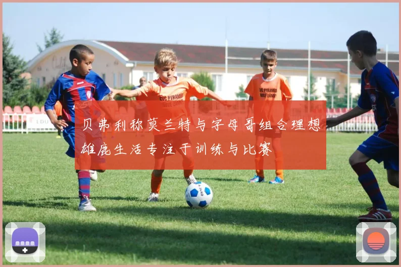 贝弗利称莫兰特与字母哥组合理想雄鹿生活专注于训练与比赛