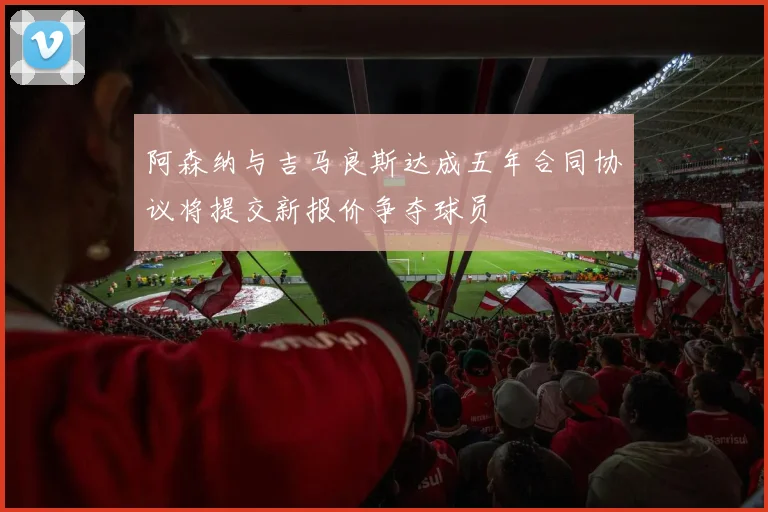 阿森纳与吉马良斯达成五年合同协议将提交新报价争夺球员