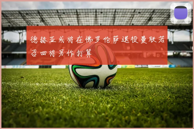 德赫亚或将在佛罗伦萨退役曼联若召回将另作打算