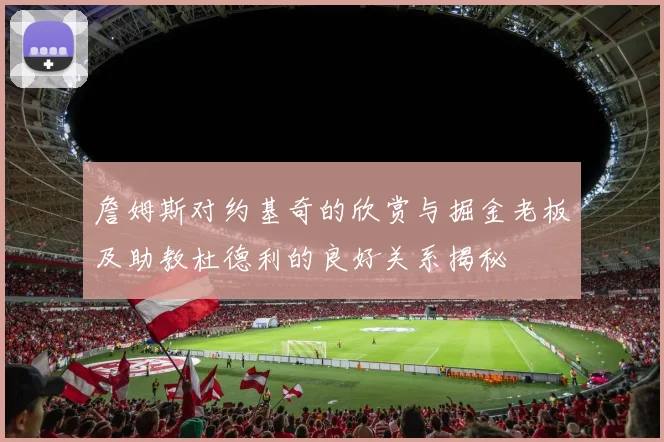 詹姆斯对约基奇的欣赏与掘金老板及助教杜德利的良好关系揭秘